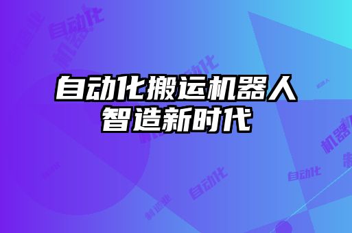 自動(dòng)化搬運(yùn)機(jī)器人智造新時(shí)代