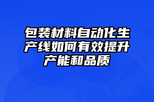 包裝材料自動化生產線如何有效提升產能和品質