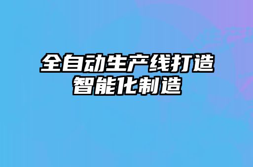 全自動生產線打造智能化制造