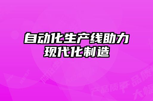 自動化生產(chǎn)線助力現(xiàn)代化制造