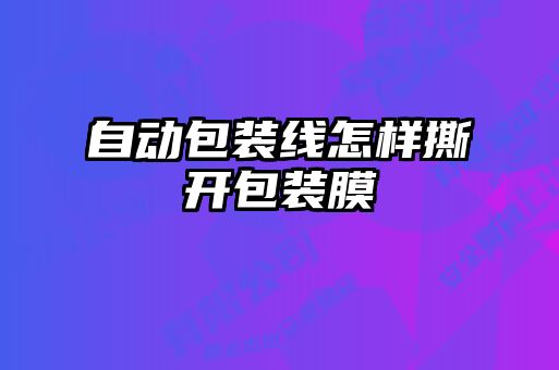 自動(dòng)包裝線怎樣撕開包裝膜