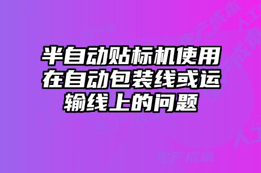半自動貼標(biāo)機(jī)使用在自動包裝線或運(yùn)輸線上的問題