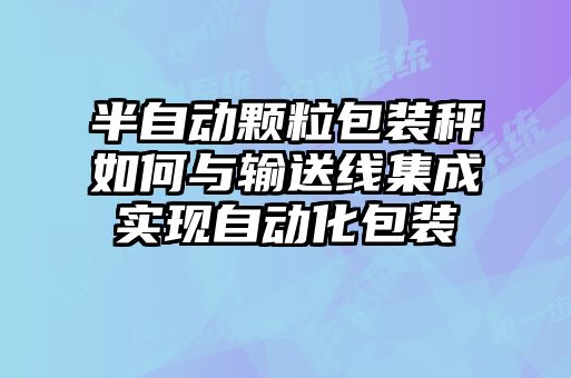 半自動顆粒包裝秤如何與輸送線集成實現自動化包裝