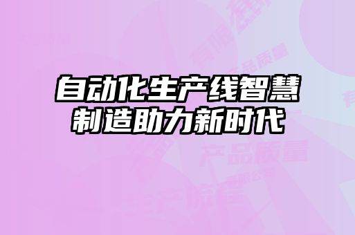 自動化生產線智慧制造助力新時代