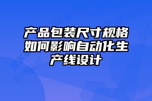 產品包裝尺寸規格如何影響自動化生產線設計