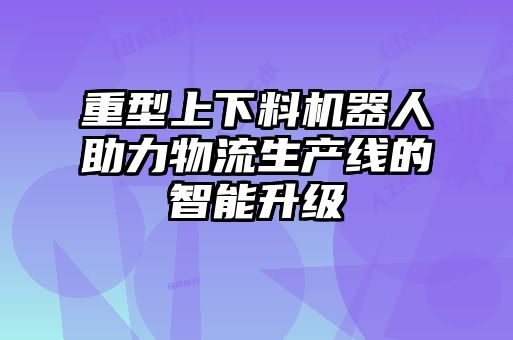 重型上下料機器人助力物流生產線的智能升級