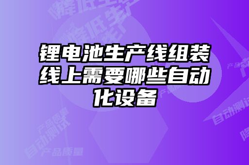 鋰電池生產(chǎn)線組裝線上需要哪些自動化設(shè)備
