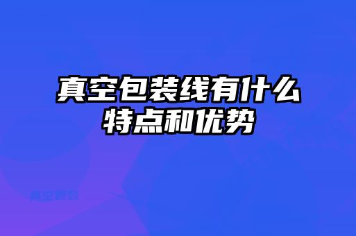 真空包裝線有什么特點和優勢