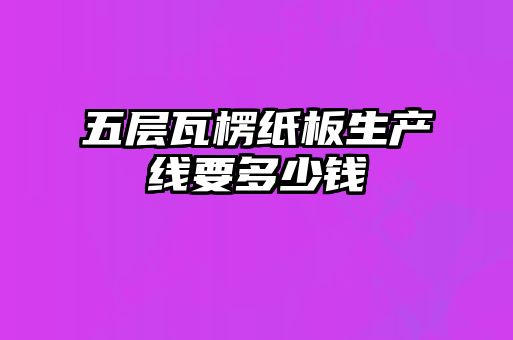 五層瓦楞紙板生產線要多少錢