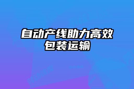 自動產線助力高效包裝運輸