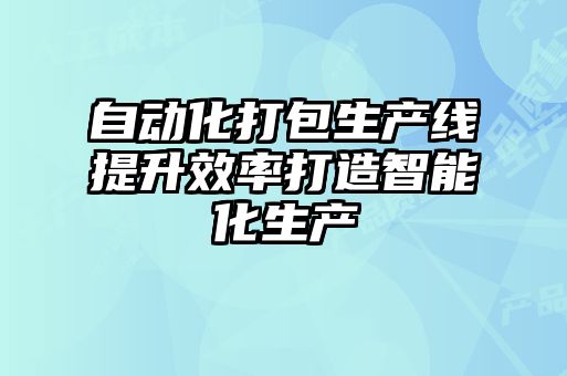 自動化打包生產線提升效率打造智能化生產