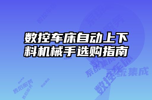 數(shù)控車床自動(dòng)上下料機(jī)械手選購(gòu)指南
