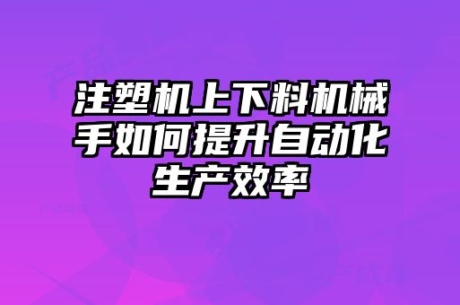 注塑機上下料機械手如何提升自動化生產效率