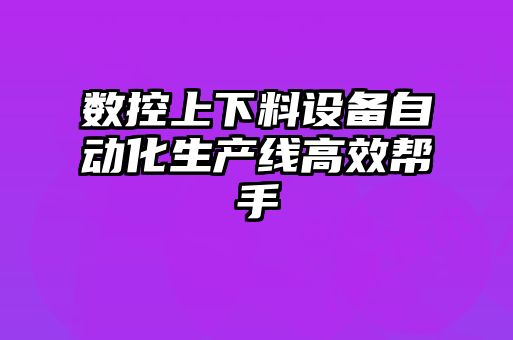 數控上下料設備自動化生產線高效幫手