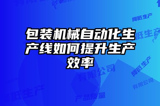 包裝機械自動化生產線如何提升生產效率