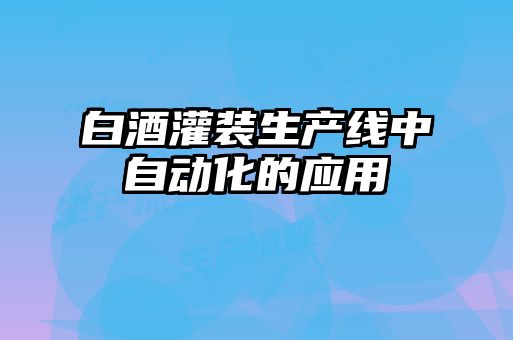 白酒灌裝生產線中自動化的應用