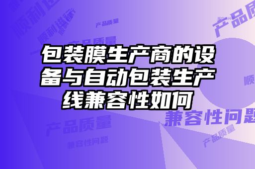 包裝膜生產商的設備與自動包裝生產線兼容性如何
