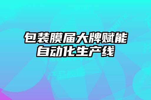 包裝膜屆大牌賦能自動化生產線