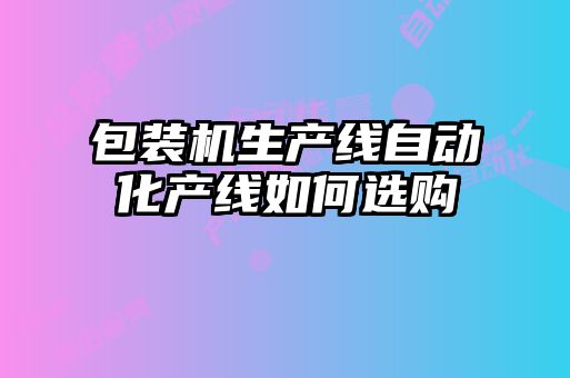包裝機生產線自動化產線如何選購