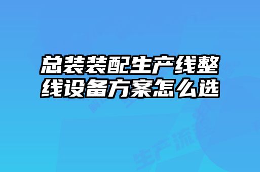 總裝裝配生產線整線設備方案怎么選