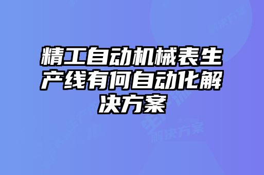 精工自動機械表生產線有何自動化解決方案