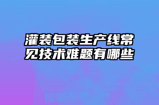灌裝包裝生產(chǎn)線常見(jiàn)技術(shù)難題有哪些
