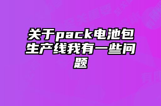 關(guān)于pack電池包生產(chǎn)線(xiàn)我有一些問(wèn)題