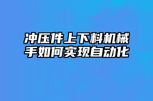 沖壓件上下料機械手如何實現自動化