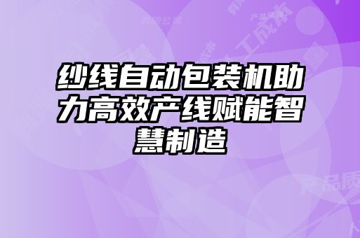 紗線自動包裝機(jī)助力高效產(chǎn)線賦能智慧制造