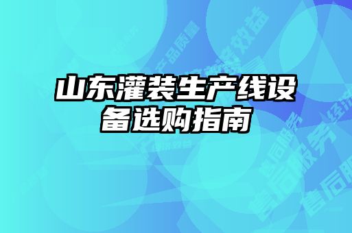 山東灌裝生產線設備選購指南