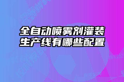 全自動(dòng)噴霧劑灌裝生產(chǎn)線有哪些配置