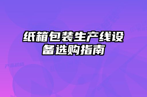 紙箱包裝生產(chǎn)線設(shè)備選購指南