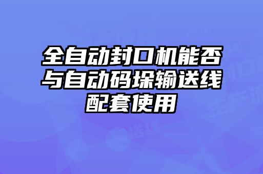 全自動封口機能否與自動碼垛輸送線配套使用