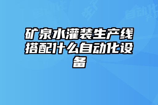 礦泉水灌裝生產線搭配什么自動化設備