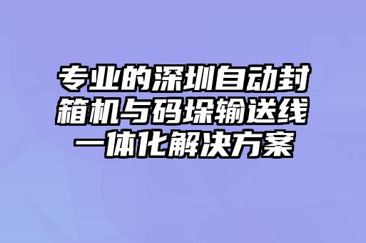 專業(yè)的深圳自動封箱機與碼垛輸送線一體化解決方案