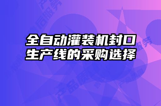 全自動灌裝機封口生產(chǎn)線的采購選擇
