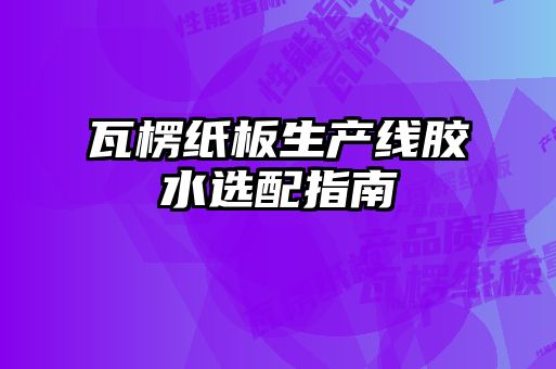 瓦楞紙板生產線膠水選配指南