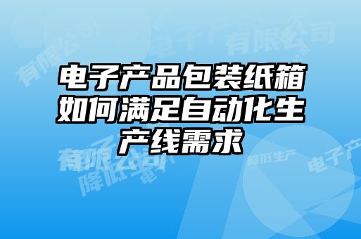 電子產品包裝紙箱如何滿足自動化生產線需求