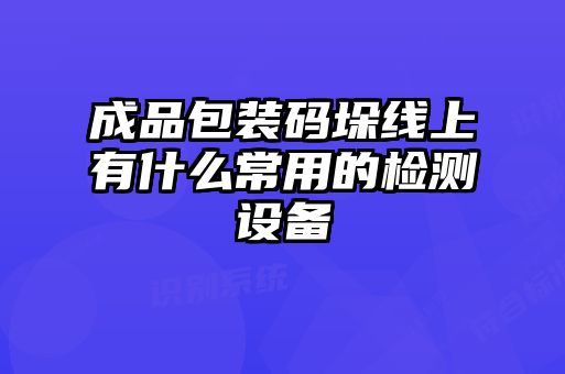 成品包裝碼垛線上有什么常用的檢測設備