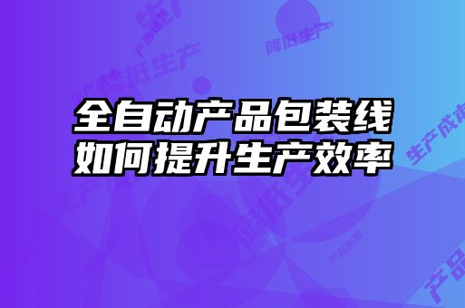 全自動產品包裝線如何提升生產效率
