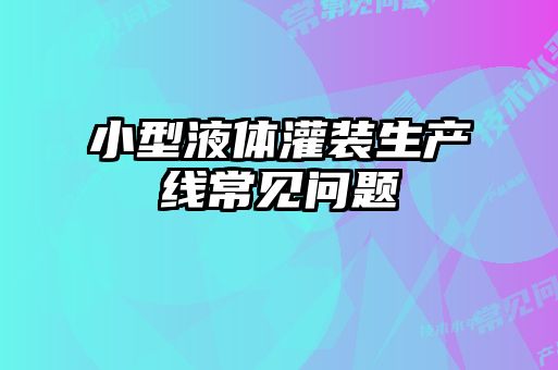 小型液體灌裝生產(chǎn)線常見問題