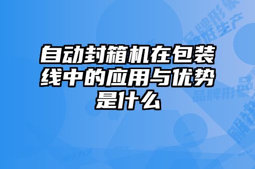 自動封箱機在包裝線中的應用與優(yōu)勢是什么