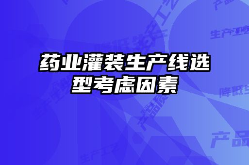 藥業(yè)灌裝生產(chǎn)線選型考慮因素