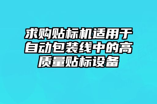 求購貼標機適用于自動包裝線中的高質(zhì)量貼標設備