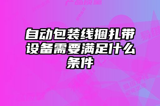 自動包裝線捆扎帶設備需要滿足什么條件