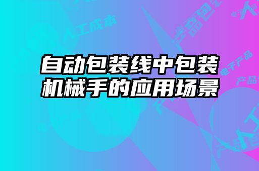 自動(dòng)包裝線中包裝機(jī)械手的應(yīng)用場(chǎng)景