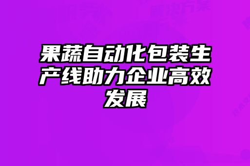 果蔬自動化包裝生產線助力企業高效發展